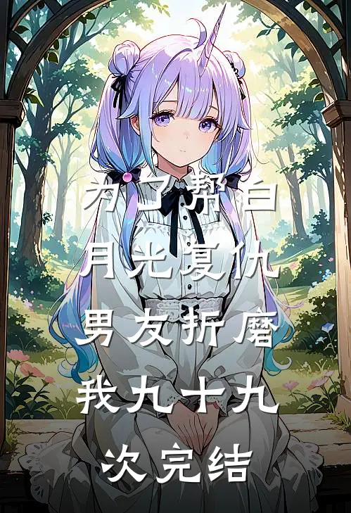 为了帮白月光复仇，男友折磨我九十九次完结