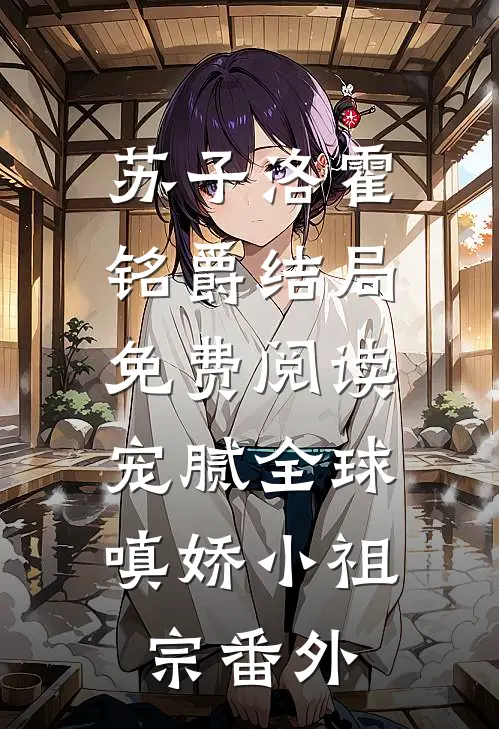 苏子洛霍铭爵结局免费阅读宠腻全球：嗔娇小祖宗番外