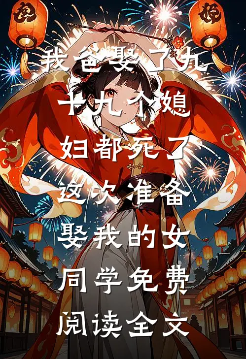 我爸娶了九十九个媳妇都死了，这次准备娶我的女同学免费阅读全文