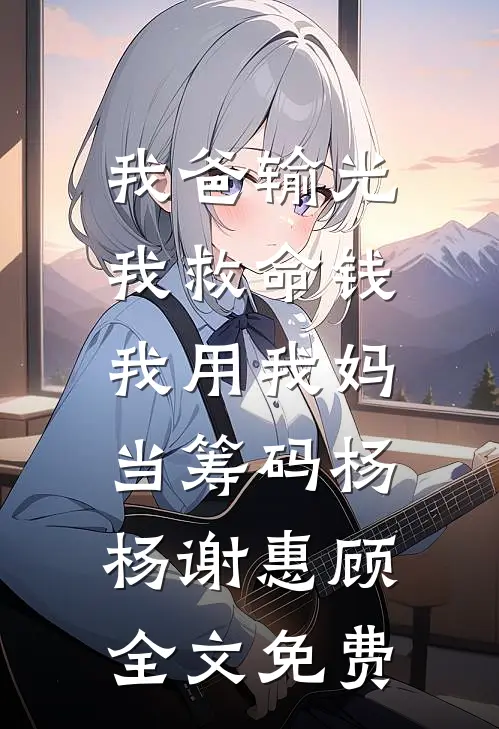 我爸输光我救命钱，我用我妈当筹码杨杨谢惠顾全文免费