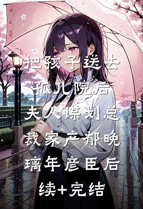 把孩子送去孤儿院后，夫人谋划总裁家产郁晚璃年彦臣后续+完结