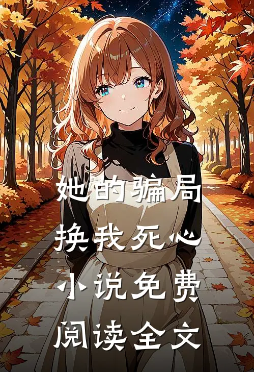她的骗局，换我死心小说免费阅读全文