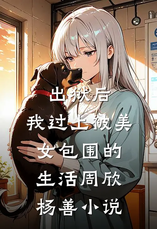 出狱后，我过上被美女包围的生活周欣杨善小说