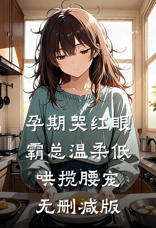 孕期哭红眼，霸总温柔低哄揽腰宠无删减版
