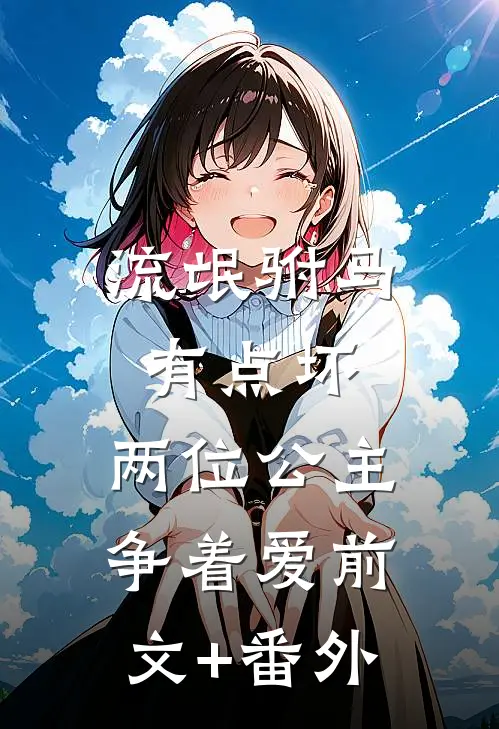 流氓驸马有点坏，两位公主争着爱前文+番外