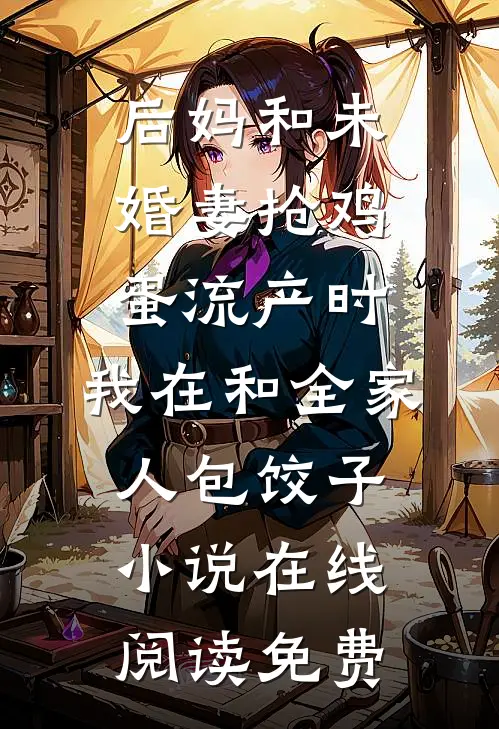 后妈和未婚妻抢鸡蛋流产时，我在和全家人包饺子小说在线阅读免费