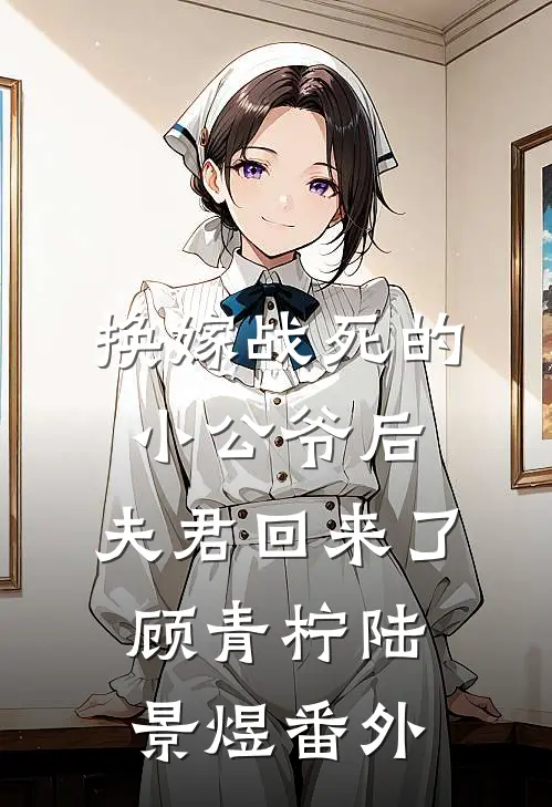 换嫁战死的小公爷后，夫君回来了顾青柠陆景煜 番外