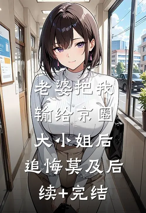 老婆把我输给京圈大小姐后，追悔莫及后续+完结