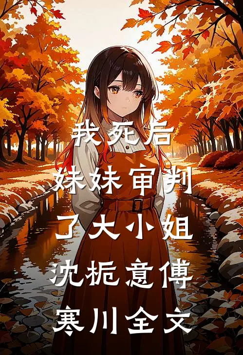 我死后，妹妹审判了大小姐沈栀意傅寒川全文