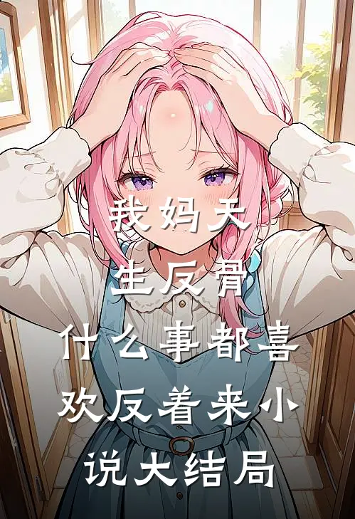 我妈天生反骨，什么事都喜欢反着来小说大结局