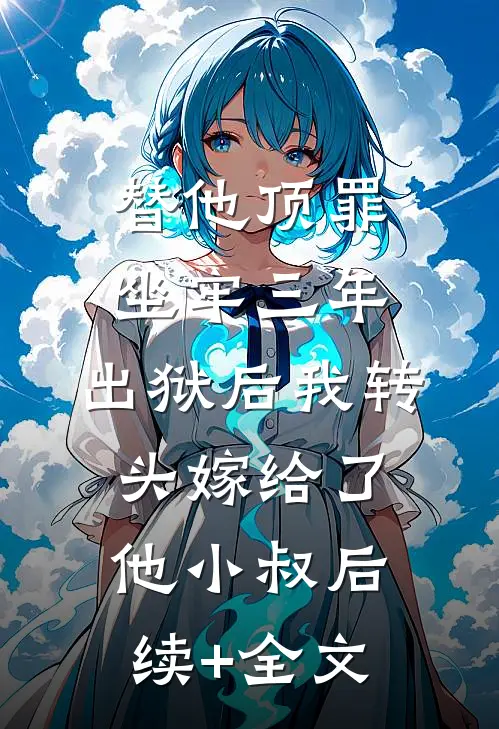 替他顶罪坐牢三年，出狱后我转头嫁给了他小叔后续+全文