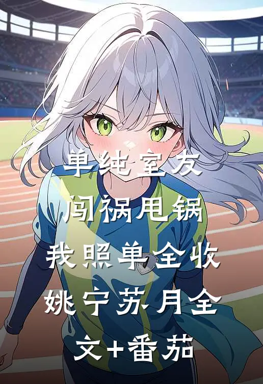 单纯室友闯祸甩锅，我照单全收姚宁苏月全文+番茄