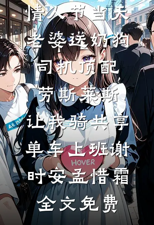 情人节当天老婆送奶狗司机顶配劳斯莱斯，让我骑共享单车上班谢时安孟惜霜全文免费