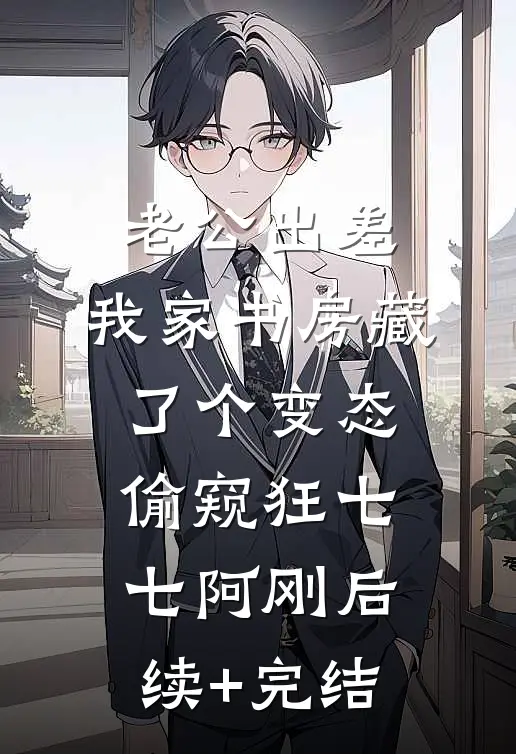 老公出差，我家书房藏了个变态偷窥狂七七阿刚后续+完结