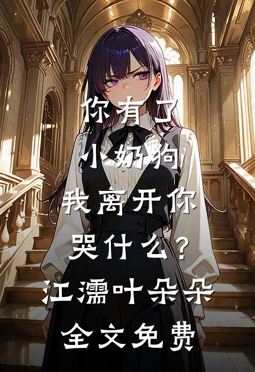 你有了小奶狗，我离开你哭什么？江濡叶朵朵全文免费
