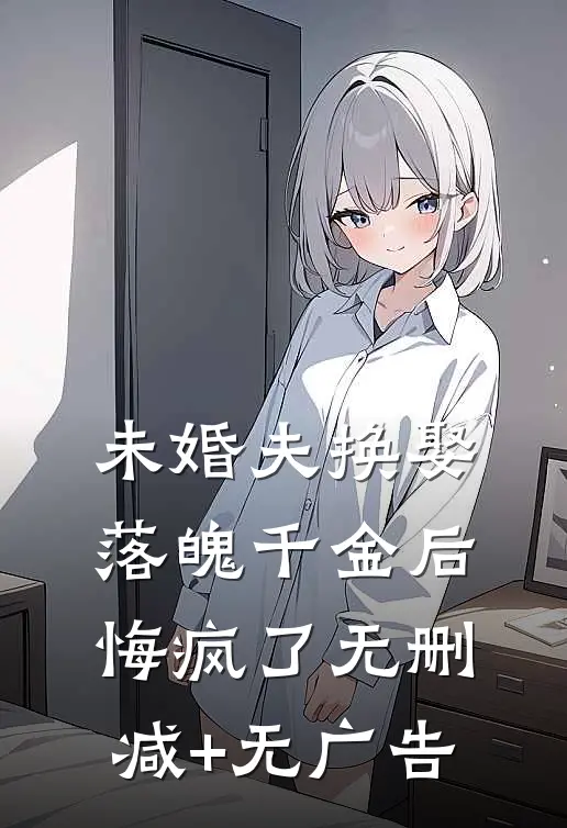 未婚夫换娶落魄千金后，悔疯了无删减+无广告