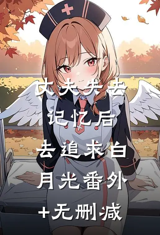 丈夫失去记忆后，去追求白月光番外+无删减