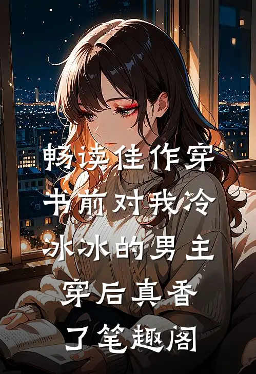 畅读佳作穿书前对我冷冰冰的男主穿后真香了笔趣阁
