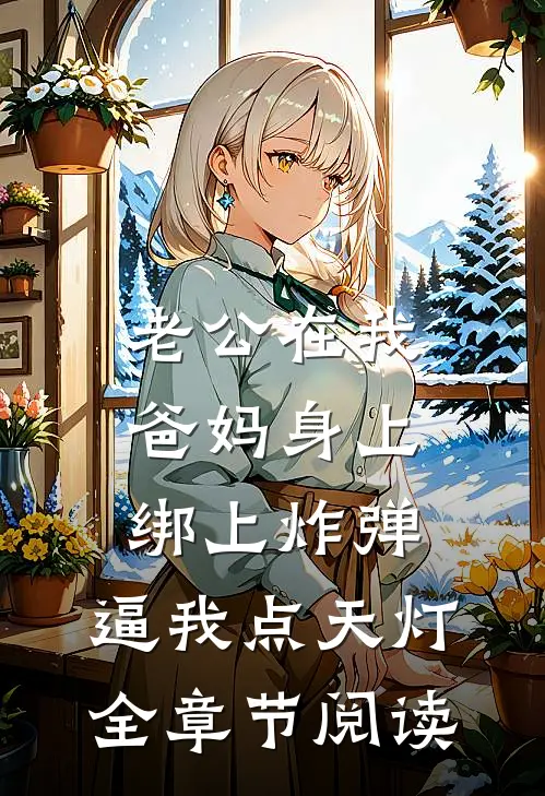 老公在我爸妈身上绑上炸弹，逼我点天灯全章节阅读