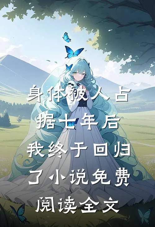 身体被人占据七年后，我终于回归了小说免费阅读全文