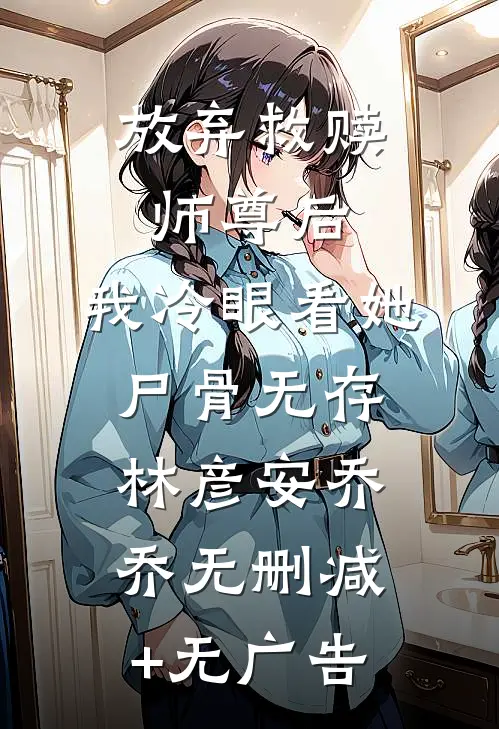 放弃救赎师尊后，我冷眼看她尸骨无存林彦安乔乔无删减+无广告