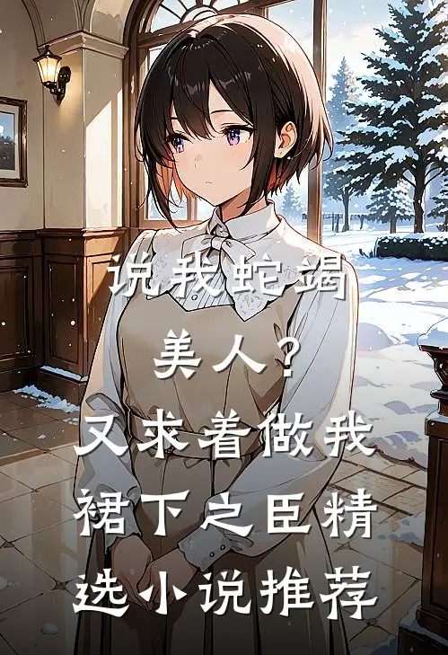 说我蛇竭美人？又求着做我裙下之臣精选小说推荐