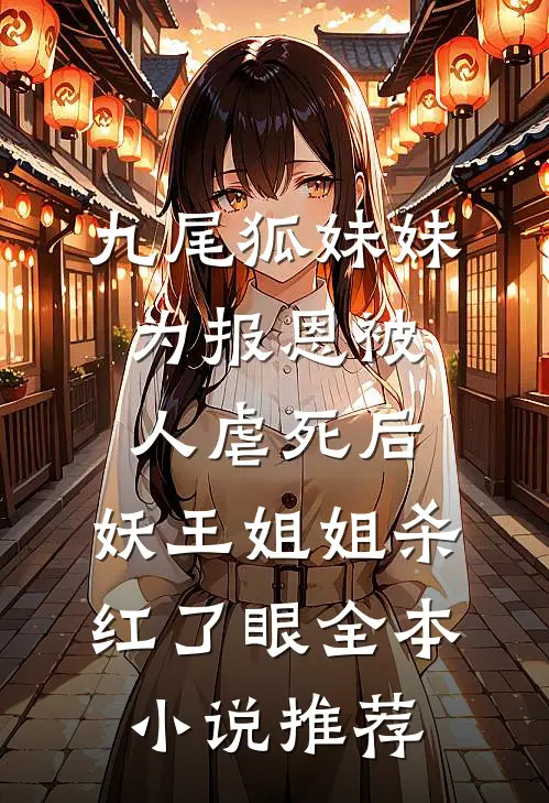 九尾狐妹妹为报恩被人虐死后，妖王姐姐杀红了眼全本小说推荐
