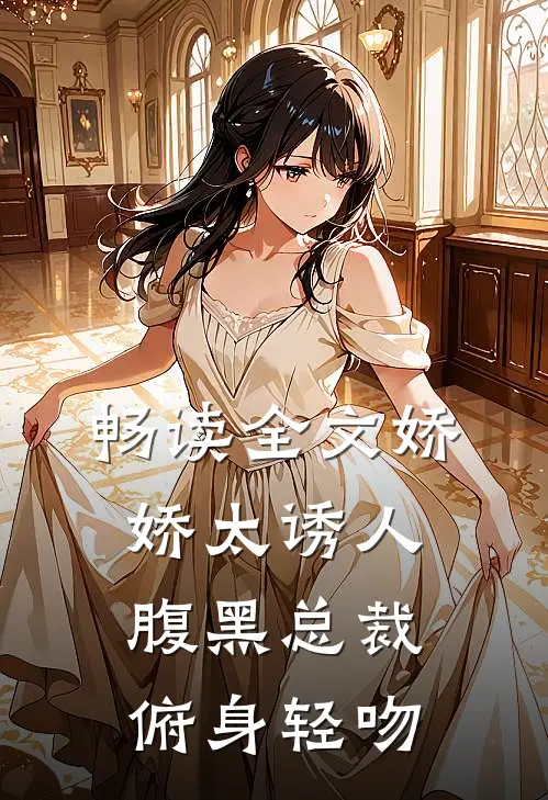 畅读全文娇娇太诱人，腹黑总裁俯身轻吻