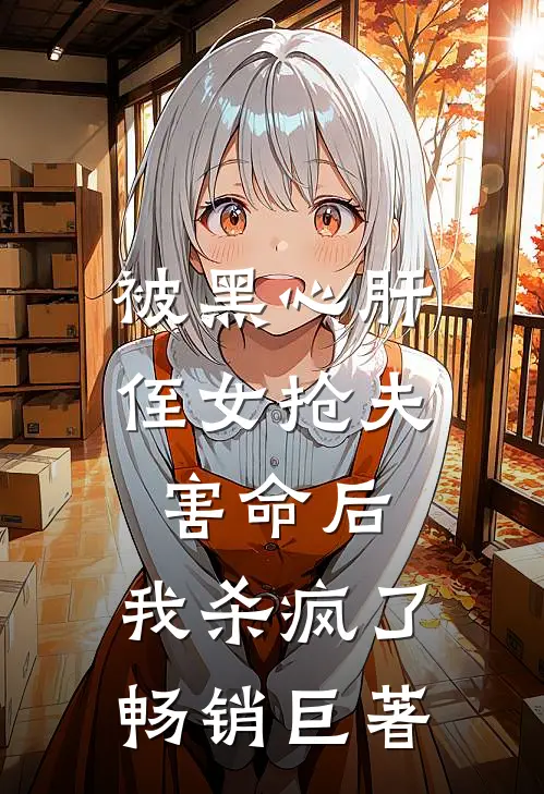 被黑心肝侄女抢夫害命后，我杀疯了畅销巨著