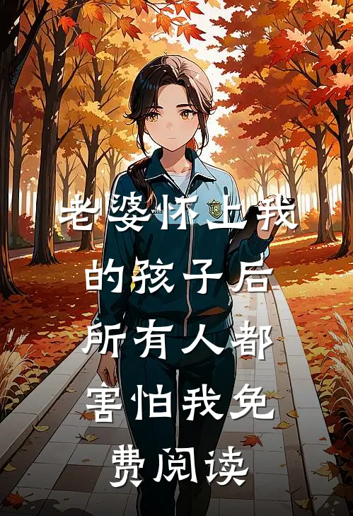 老婆怀上我的孩子后，所有人都害怕我免费阅读