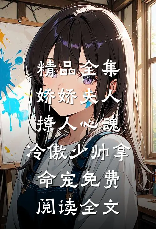 精品全集娇娇夫人撩人心魂,冷傲少帅拿命宠免费阅读全文