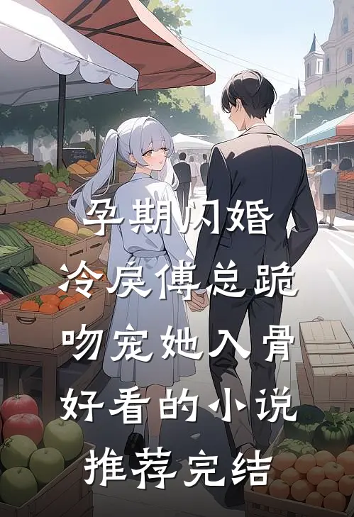孕期闪婚，冷戾傅总跪吻宠她入骨好看的小说推荐完结