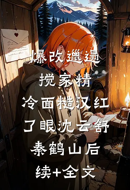 爆改邋遢搅家精，冷面糙汉红了眼沈云舒秦鹤山后续+全文