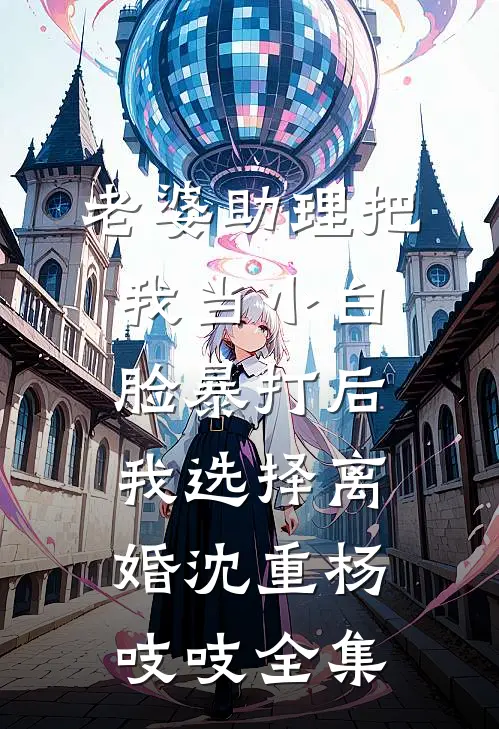 老婆助理把我当小白脸暴打后，我选择离婚沈重杨吱吱全集