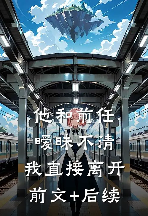 他和前任暧昧不清，我直接离开前文+后续