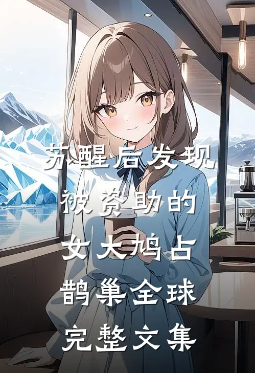 苏醒后发现被资助的女大鸠占鹊巢全球完整文集