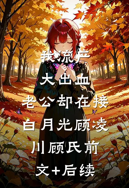 我流产大出血，老公却在接白月光顾凌川顾氏前文+后续