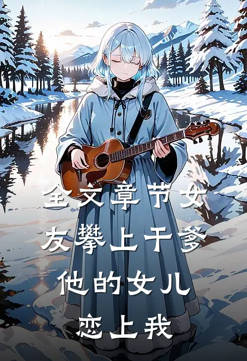全文章节女友攀上干爹，他的女儿恋上我