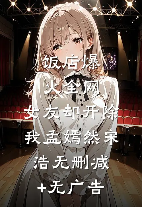 饭店爆火全网，女友却开除我孟嫣然宋浩无删减+无广告
