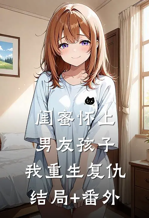 闺蜜怀上男友孩子，我重生复仇结局+番外