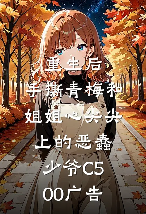 重生后，手撕青梅和姐姐心尖尖上的恶蠢少爷C500广告