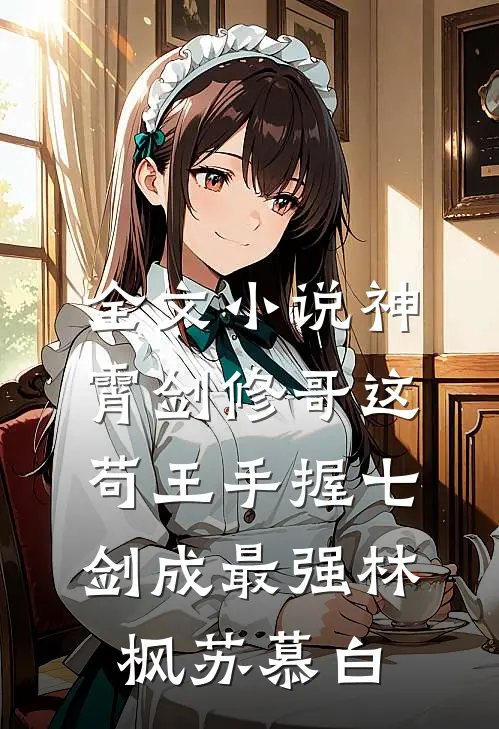 全文小说神霄剑修哥这苟王手握七剑成最强(林枫苏慕白)