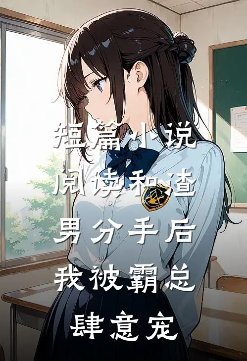 短篇小说阅读和渣男分手后，我被霸总肆意宠