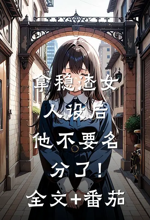 拿稳渣女人设后，他不要名分了！全文+番茄