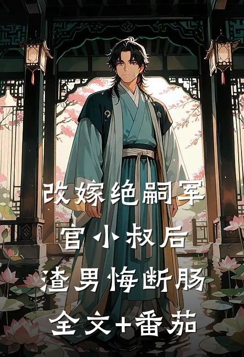 改嫁绝嗣军官小叔后，渣男悔断肠全文+番茄