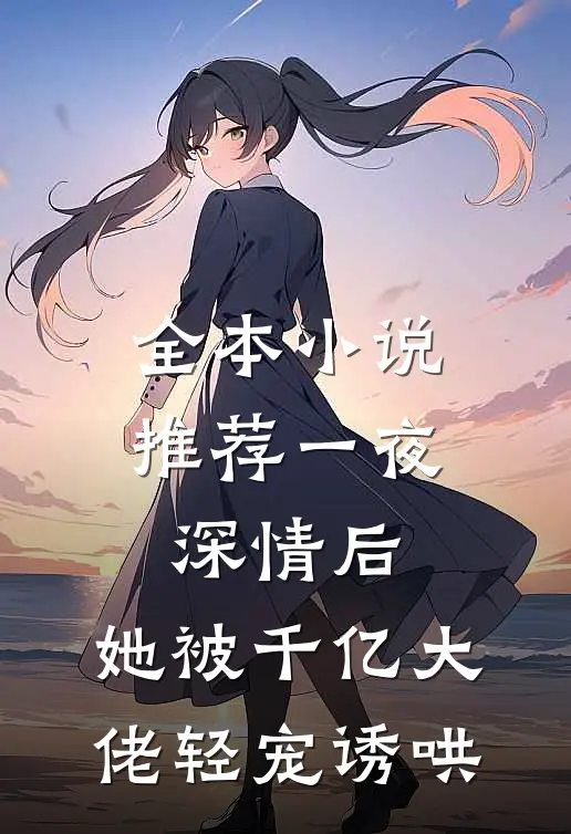 全本小说推荐一夜深情后，她被千亿大佬轻宠诱哄