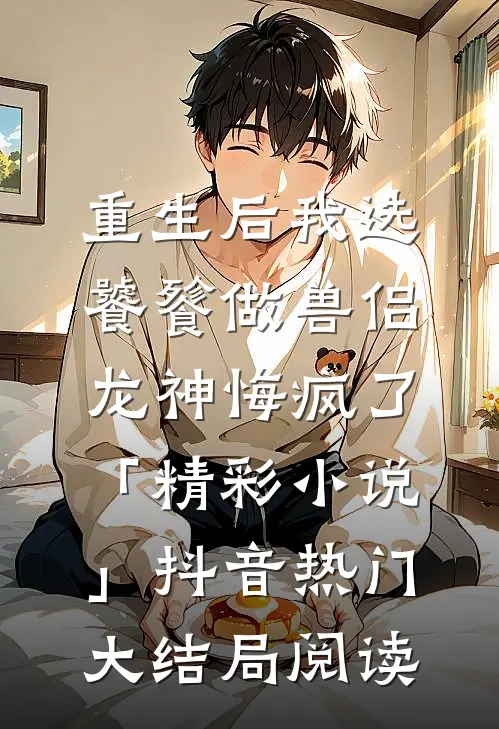 重生后我选饕餮做兽侣，龙神悔疯了「精彩小说」抖音热门大结局阅读