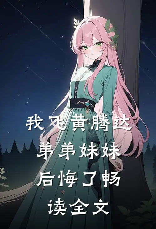 我飞黄腾达，弟弟妹妹后悔了畅读全文