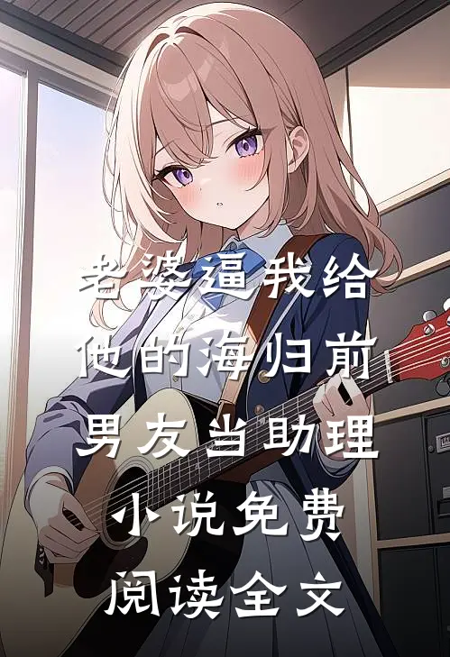 老婆逼我给他的海归前男友当助理小说免费阅读全文