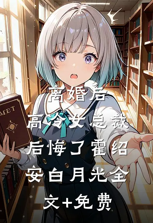 离婚后，高冷女总裁后悔了霍绍安白月光全文+免费